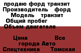 продаю форд транзит › Производитель ­ форд › Модель ­ транзит › Общий пробег ­ 263 000 › Объем двигателя ­ 2 200 › Цена ­ 530 000 - Все города Авто » Спецтехника   . Томская обл.,Томск г.